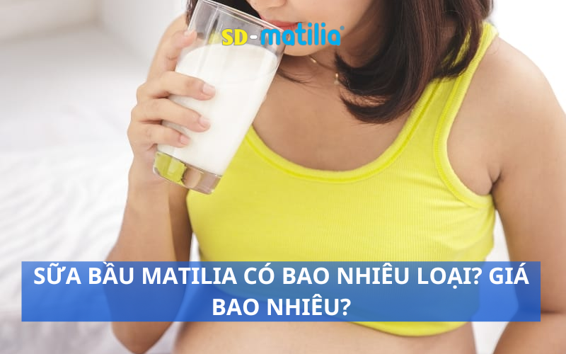 Sữa bầu Matilia có bao nhiêu loại? Giá bao nhiêu và có tốt không?